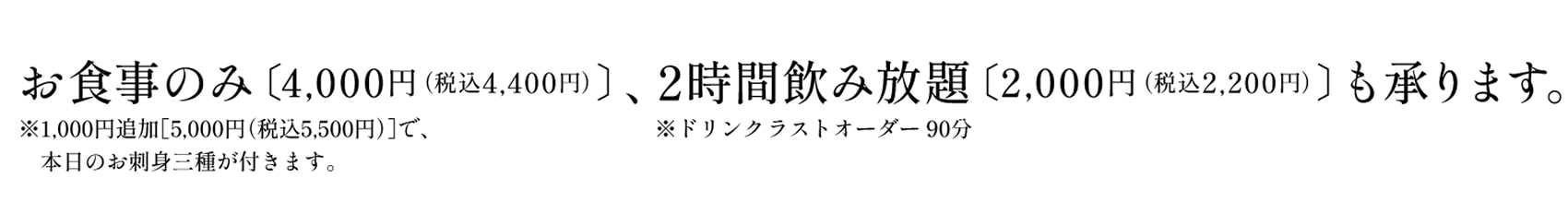 お食事のみ〔4,000円（税込4,400円）〕、2時間飲み放題〔2,000円（税込2,200円）〕も承ります。