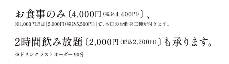 お食事のみ〔4,000円（税込4,400円）〕、2時間飲み放題〔2,000円（税込2,200円）〕も承ります。